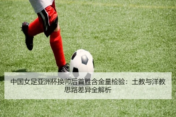 中国女足亚洲杯换帅后首胜含金量检验：土教与洋教思路差异全解析